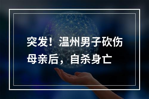 突发！温州男子砍伤母亲后，自杀身亡