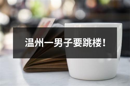 温州一男子要跳楼！