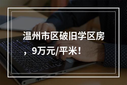 温州市区破旧学区房，9万元/平米！
