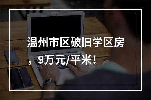 温州市区破旧学区房，9万元/平米！