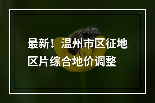 最新！温州市区征地区片综合地价调整