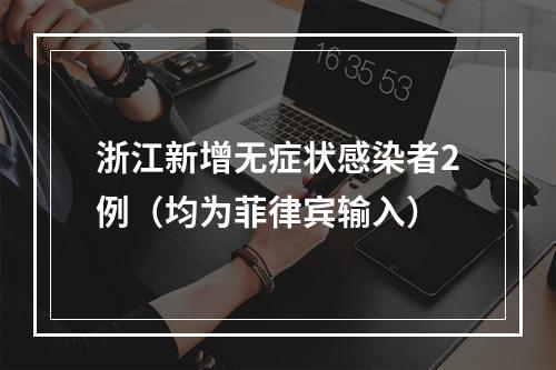 浙江新增无症状感染者2例（均为菲律宾输入）