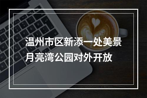 温州市区新添一处美景月亮湾公园对外开放