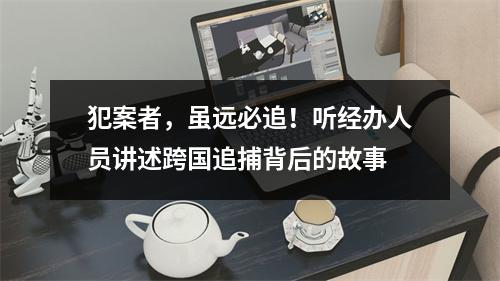 犯案者，虽远必追！听经办人员讲述跨国追捕背后的故事