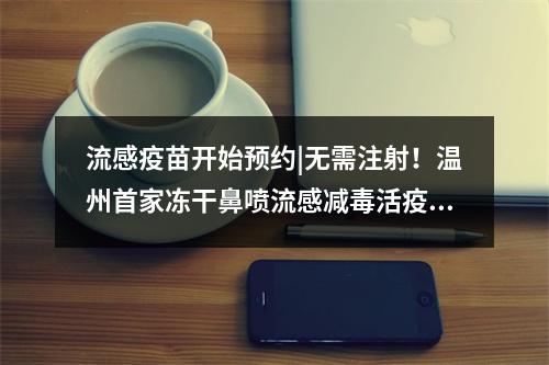 流感疫苗开始预约|无需注射！温州首家冻干鼻喷流感减毒活疫苗接种点