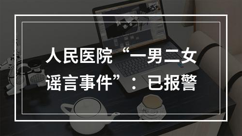 人民医院“一男二女谣言事件”：已报警