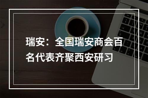 瑞安：全国瑞安商会百名代表齐聚西安研习