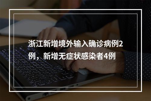浙江新增境外输入确诊病例2例，新增无症状感染者4例