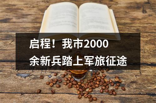 启程！我市2000余新兵踏上军旅征途