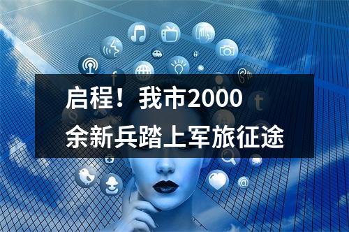 启程！我市2000余新兵踏上军旅征途