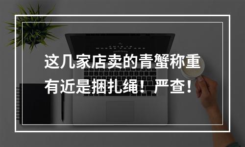 这几家店卖的青蟹称重有近是捆扎绳！严查！