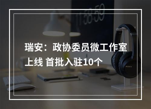 瑞安：政协委员微工作室上线 首批入驻10个