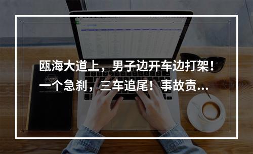 瓯海大道上，男子边开车边打架！一个急刹，三车追尾！事故责任认定出人意料 ...