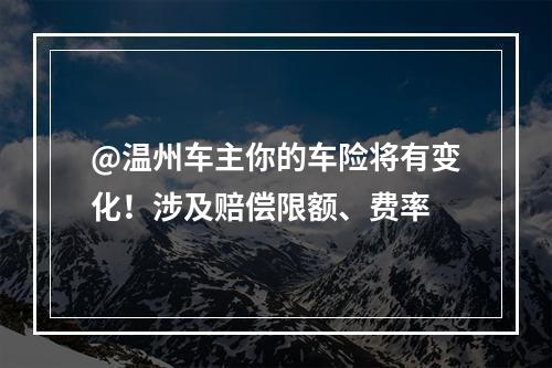 @温州车主你的车险将有变化！涉及赔偿限额、费率