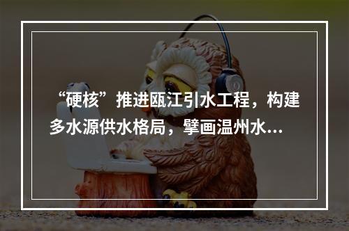 “硬核”推进瓯江引水工程，构建多水源供水格局，擘画温州水利新坐标