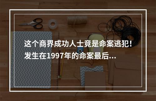 这个商界成功人士竟是命案逃犯！发生在1997年的命案最后一名凶手落网