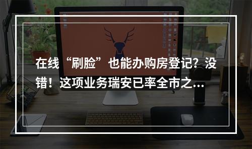 在线“刷脸”也能办购房登记？没错！这项业务瑞安已率全市之先推出