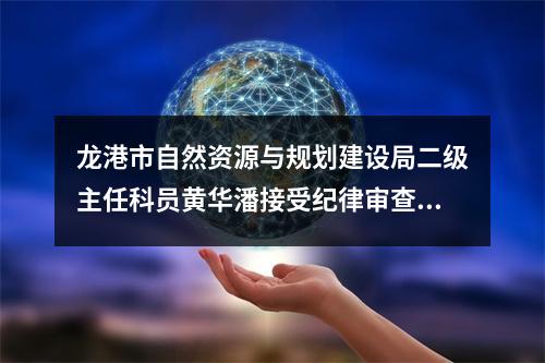 龙港市自然资源与规划建设局二级主任科员黄华潘接受纪律审查和监察调查