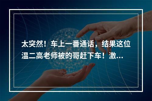 太突然！车上一番通话，结果这位温二高老师被的哥赶下车！激动到手都抖了
