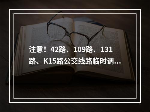 注意！42路、109路、131路、K15路公交线路临时调整！
