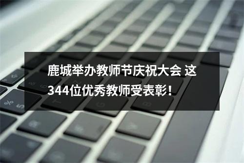 鹿城举办教师节庆祝大会 这344位优秀教师受表彰！