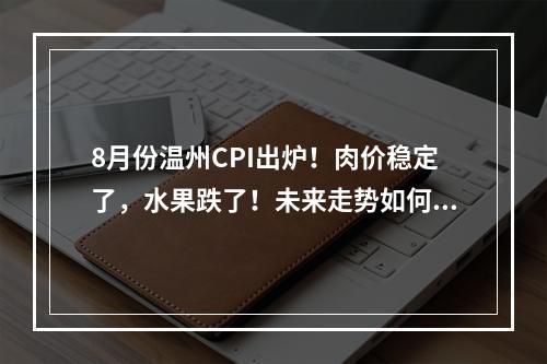 8月份温州CPI出炉！肉价稳定了，水果跌了！未来走势如何？