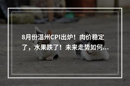 8月份温州CPI出炉！肉价稳定了，水果跌了！未来走势如何？