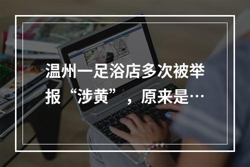 温州一足浴店多次被举报“涉黄”，原来是…