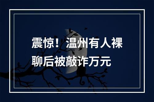 震惊！温州有人裸聊后被敲诈万元