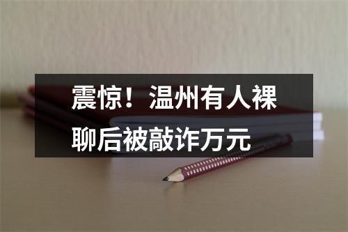 震惊！温州有人裸聊后被敲诈万元