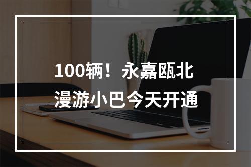100辆！永嘉瓯北漫游小巴今天开通