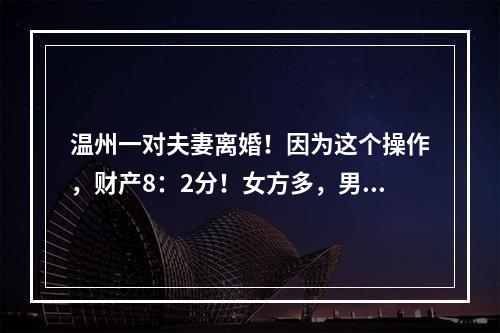 温州一对夫妻离婚！因为这个操作，财产8：2分！女方多，男方少……