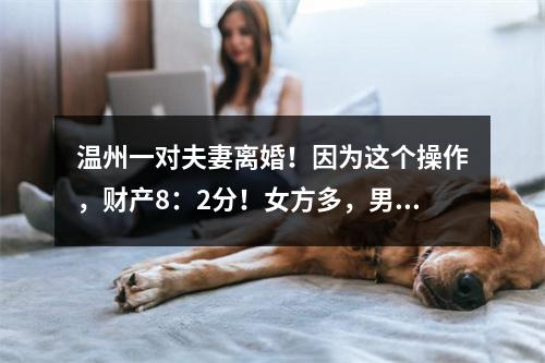 温州一对夫妻离婚！因为这个操作，财产8：2分！女方多，男方少……