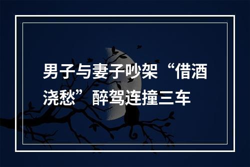 男子与妻子吵架“借酒浇愁”醉驾连撞三车