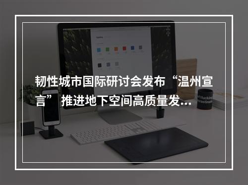 韧性城市国际研讨会发布“温州宣言” 推进地下空间高质量发展
