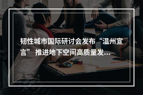 韧性城市国际研讨会发布“温州宣言” 推进地下空间高质量发展