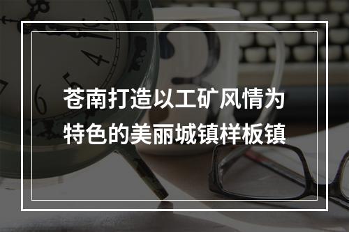 苍南打造以工矿风情为特色的美丽城镇样板镇