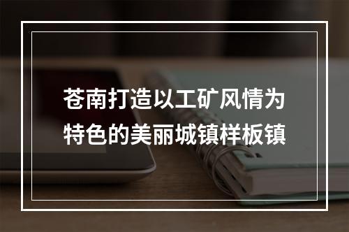 苍南打造以工矿风情为特色的美丽城镇样板镇