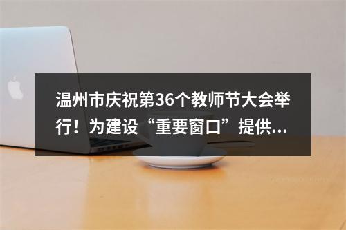 温州市庆祝第36个教师节大会举行！为建设“重要窗口”提供教育坚实支撑