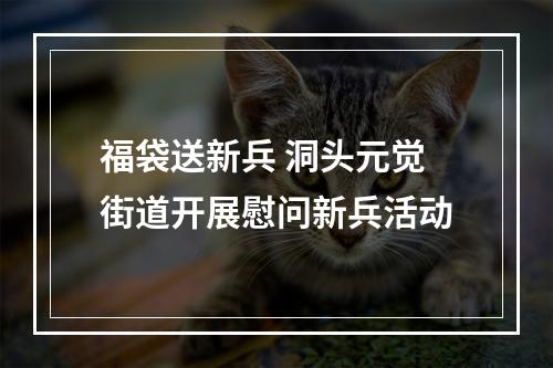 福袋送新兵 洞头元觉街道开展慰问新兵活动