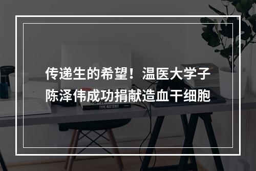 传递生的希望！温医大学子陈泽伟成功捐献造血干细胞