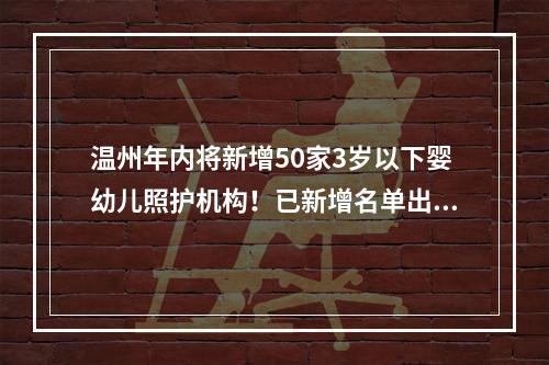 温州年内将新增50家3岁以下婴幼儿照护机构！已新增名单出炉