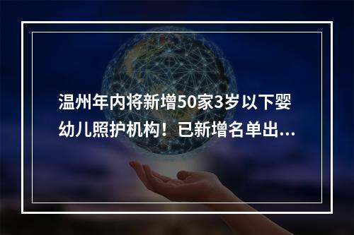温州年内将新增50家3岁以下婴幼儿照护机构！已新增名单出炉