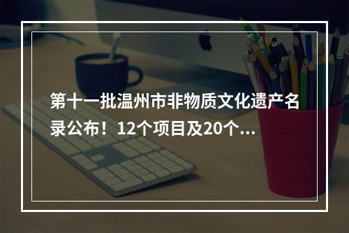 第十一批温州市非物质文化遗产名录公布！12个项目及20个扩展项目入选