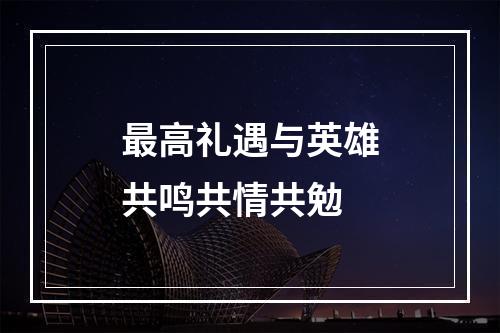 最高礼遇与英雄共鸣共情共勉