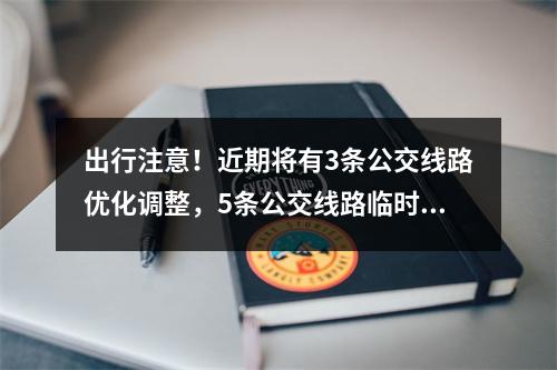 出行注意！近期将有3条公交线路优化调整，5条公交线路临时调整→