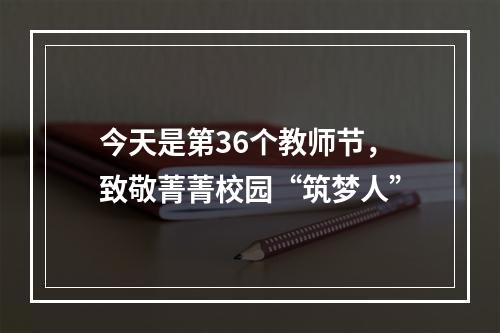 今天是第36个教师节，致敬菁菁校园“筑梦人”