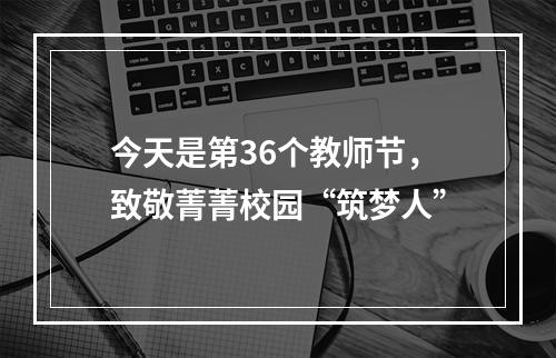 今天是第36个教师节，致敬菁菁校园“筑梦人”