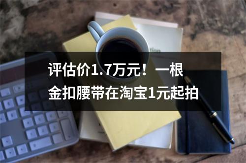 评估价1.7万元！一根金扣腰带在淘宝1元起拍