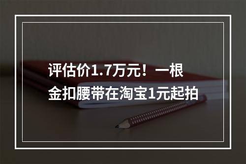 评估价1.7万元！一根金扣腰带在淘宝1元起拍